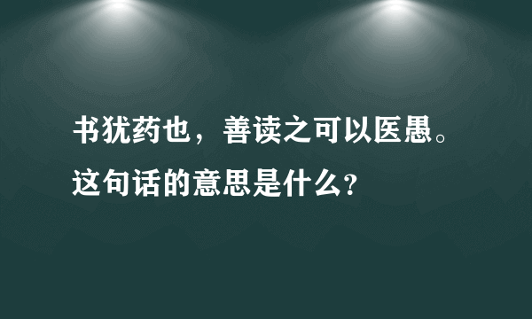 书犹药也，善读之可以医愚。这句话的意思是什么？