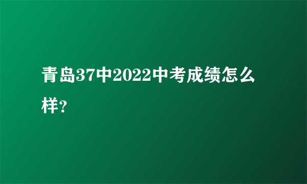 青岛37中2022中考成绩怎么样？