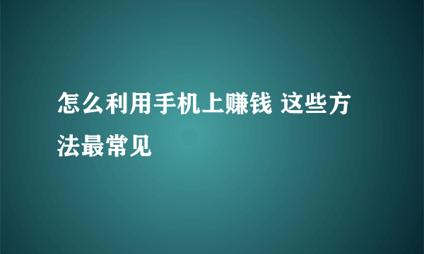 怎么利用手机上赚钱 这些方法最常见