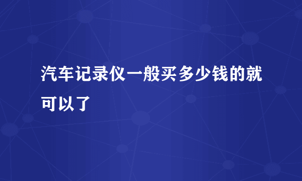 汽车记录仪一般买多少钱的就可以了