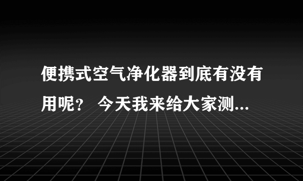 便携式空气净化器到底有没有用呢？ 今天我来给大家测评一下！