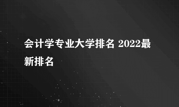 会计学专业大学排名 2022最新排名