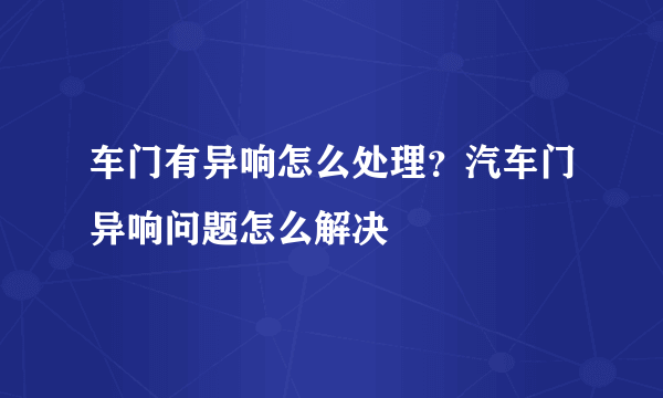 车门有异响怎么处理？汽车门异响问题怎么解决