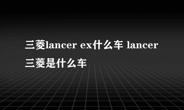 三菱lancer ex什么车 lancer三菱是什么车