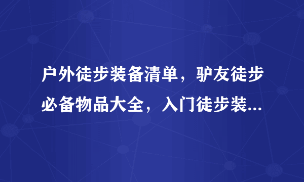 户外徒步装备清单，驴友徒步必备物品大全，入门徒步装备推荐指南