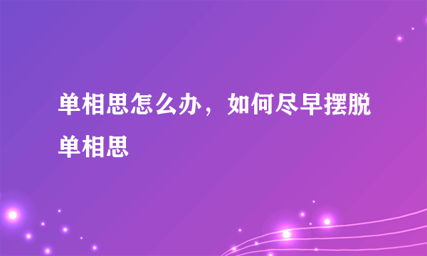 单相思怎么办，如何尽早摆脱单相思