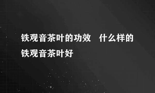 铁观音茶叶的功效   什么样的铁观音茶叶好