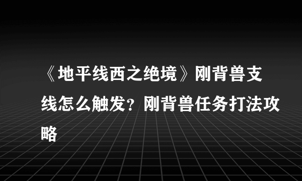 《地平线西之绝境》刚背兽支线怎么触发？刚背兽任务打法攻略