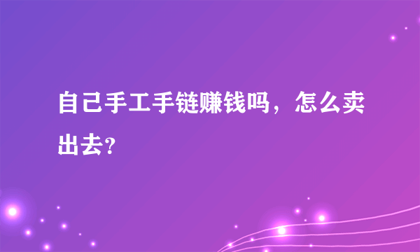 自己手工手链赚钱吗，怎么卖出去？