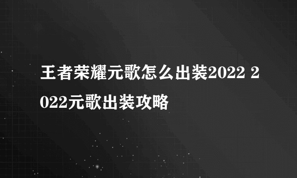 王者荣耀元歌怎么出装2022 2022元歌出装攻略