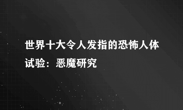 世界十大令人发指的恐怖人体试验：恶魔研究