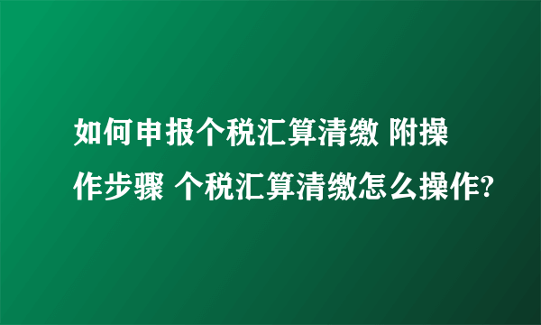 如何申报个税汇算清缴 附操作步骤 个税汇算清缴怎么操作?