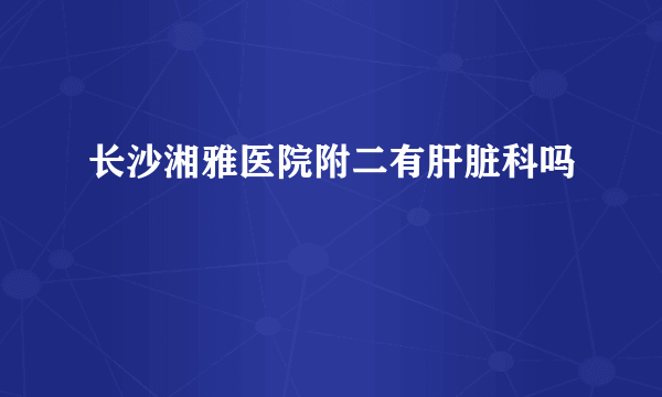 长沙湘雅医院附二有肝脏科吗