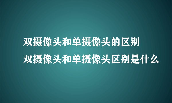 双摄像头和单摄像头的区别 双摄像头和单摄像头区别是什么