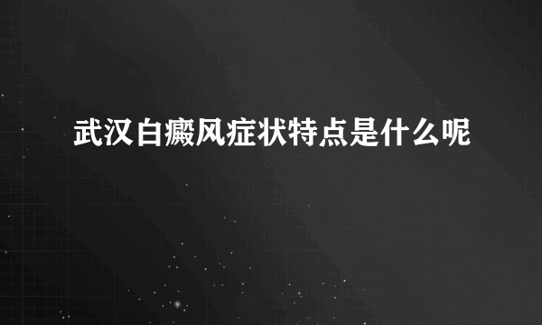 武汉白癜风症状特点是什么呢