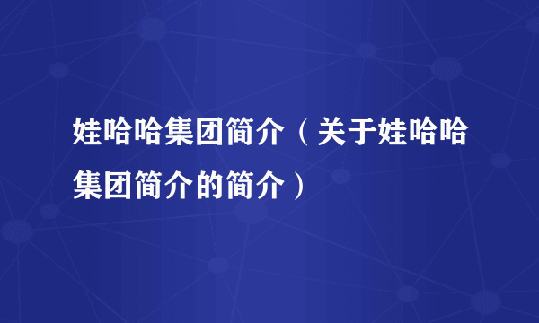 娃哈哈集团简介（关于娃哈哈集团简介的简介）