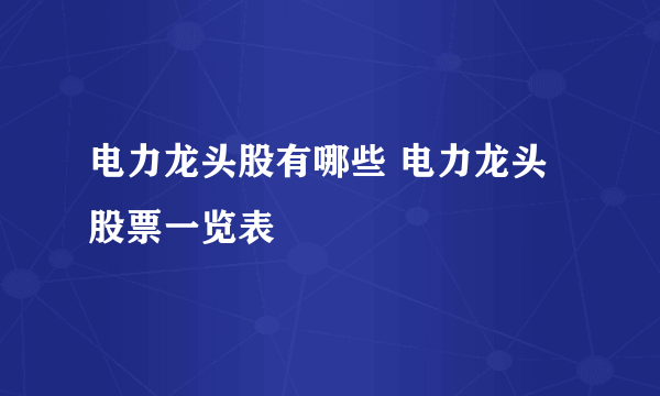 电力龙头股有哪些 电力龙头股票一览表