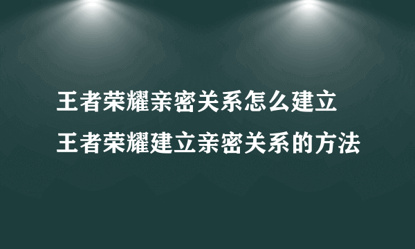 王者荣耀亲密关系怎么建立 王者荣耀建立亲密关系的方法