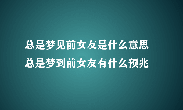 总是梦见前女友是什么意思 总是梦到前女友有什么预兆