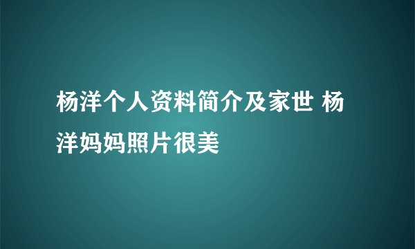 杨洋个人资料简介及家世 杨洋妈妈照片很美