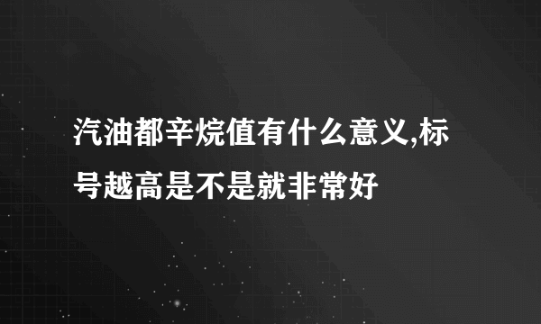 汽油都辛烷值有什么意义,标号越高是不是就非常好