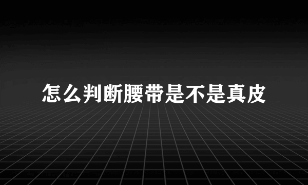 怎么判断腰带是不是真皮