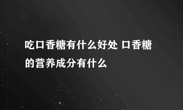 吃口香糖有什么好处 口香糖的营养成分有什么