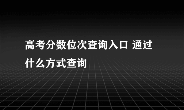 高考分数位次查询入口 通过什么方式查询