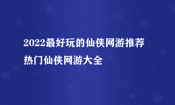 2022最好玩的仙侠网游推荐 热门仙侠网游大全