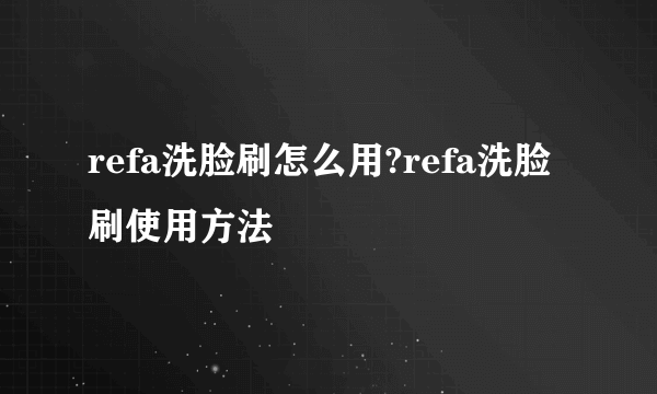 refa洗脸刷怎么用?refa洗脸刷使用方法