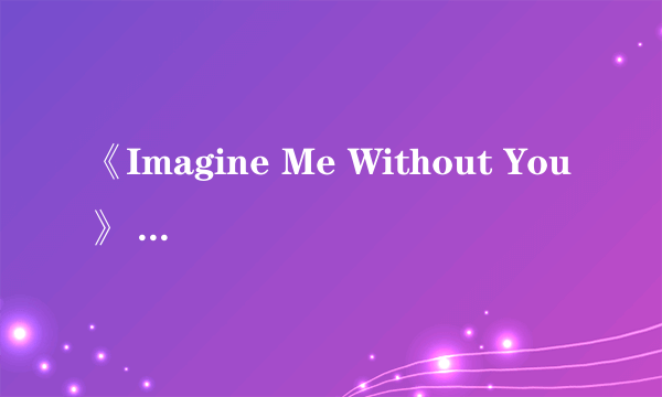 《Imagine Me Without You》 的歌词大意是什么？