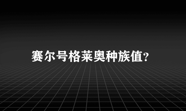 赛尔号格莱奥种族值？