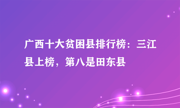 广西十大贫困县排行榜：三江县上榜，第八是田东县