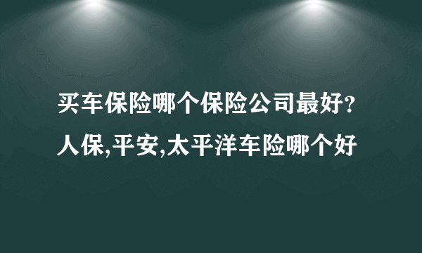 买车保险哪个保险公司最好？人保,平安,太平洋车险哪个好