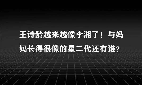 王诗龄越来越像李湘了！与妈妈长得很像的星二代还有谁？