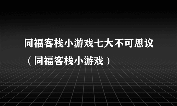 同福客栈小游戏七大不可思议（同福客栈小游戏）