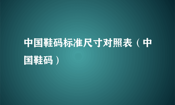 中国鞋码标准尺寸对照表（中国鞋码）