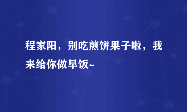 程家阳，别吃煎饼果子啦，我来给你做早饭~