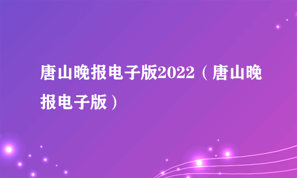 唐山晚报电子版2022（唐山晚报电子版）