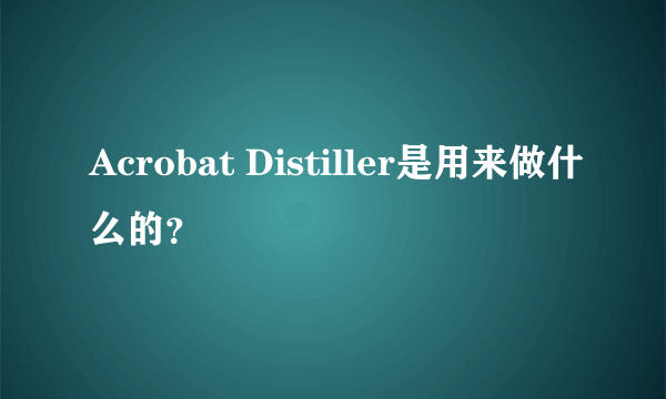 Acrobat Distiller是用来做什么的？