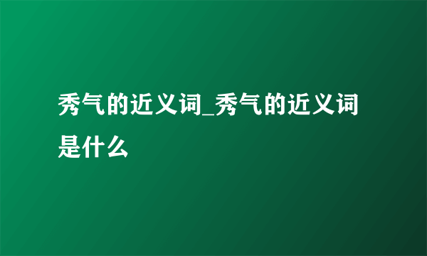 秀气的近义词_秀气的近义词是什么