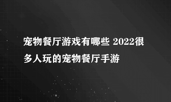 宠物餐厅游戏有哪些 2022很多人玩的宠物餐厅手游