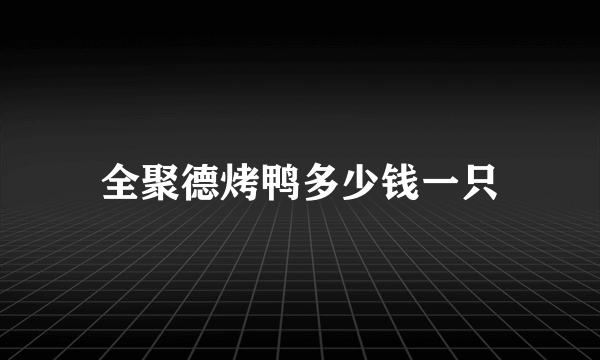 全聚德烤鸭多少钱一只