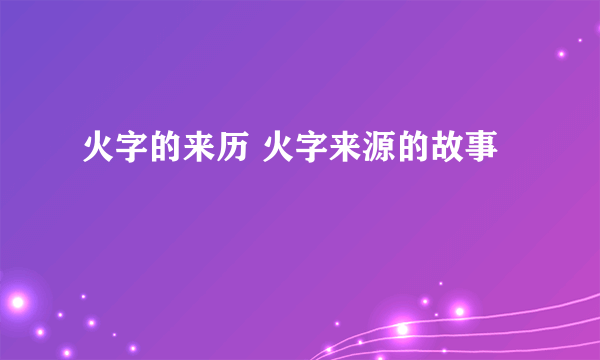 火字的来历 火字来源的故事