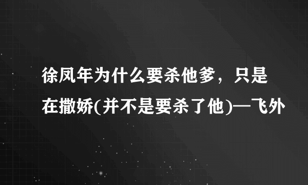 徐凤年为什么要杀他爹，只是在撒娇(并不是要杀了他)—飞外