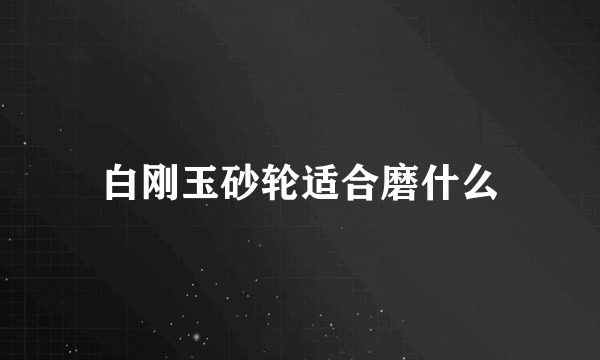 白刚玉砂轮适合磨什么