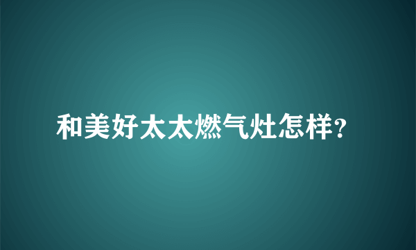 和美好太太燃气灶怎样？