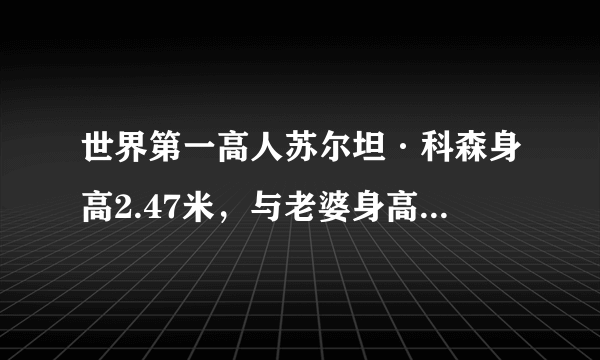 世界第一高人苏尔坦·科森身高2.47米，与老婆身高差77cm-飞外网