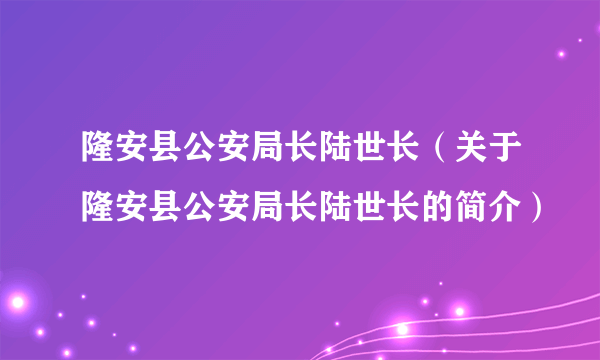 隆安县公安局长陆世长（关于隆安县公安局长陆世长的简介）