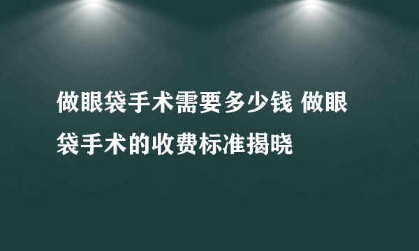 做眼袋手术需要多少钱 做眼袋手术的收费标准揭晓